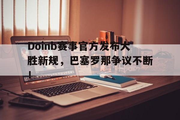 网页版登录入口-Doinb赛事官方发布大胜新规，巴塞罗那争议不断！-网页版登录入口